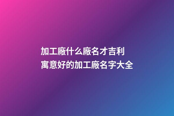 加工廠什么廠名才吉利 寓意好的加工廠名字大全-第1張-公司起名-玄機派